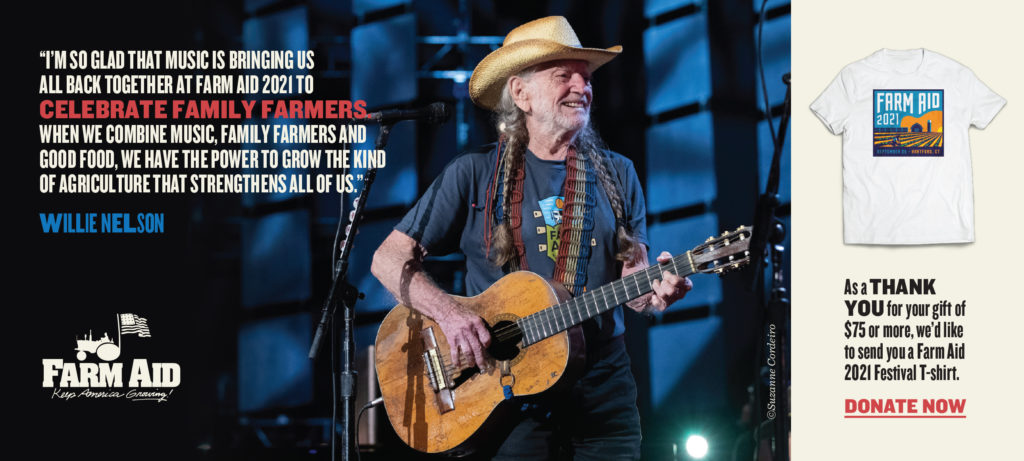 "I'm so glad that music is bringing us all back together at Farm Aid 2021 to celebrate family farmers. When we combine music, family farmers and good food, we have the power to grow the kind of agriculture that strengthens all of us." – Willie Nelson
