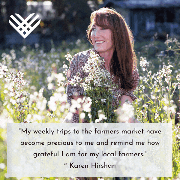"My weekly trips to the farmers market have ecome precious to me and remind me how grateful I am for my local farmers." – Karen Hirshan