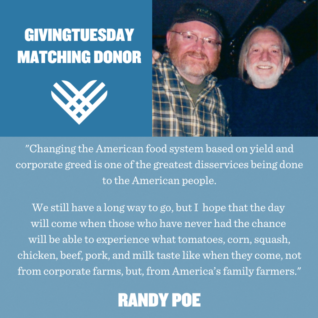 "Changing the American food system based primarily on yield and corporate greed is one of the greatest disservices being done to the American people. We still have a long way to go, but I have hope that the day will come when those who have never had the chance will finally be able to experience what tomatoes, corn, squash, chicken, beef, pork, and milk taste like when they come not from corporate farms but from America’s family farmers." – Randy Poe