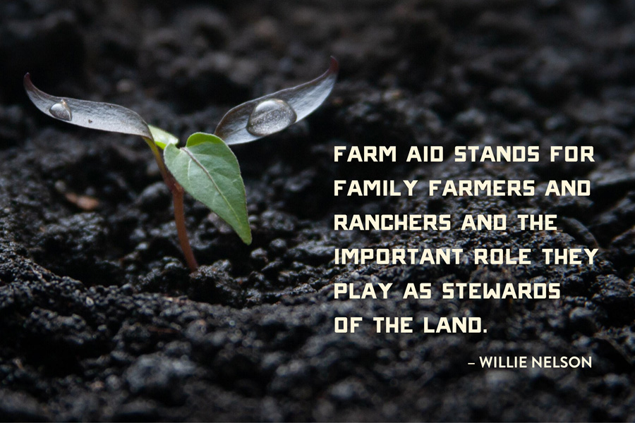 "Farm Aid stands for family farmers and ranchers and the important role they play as stewards of the land." – Willie Nelson