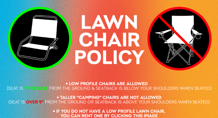 LAWN CHAIR POLICY – low profile chairs are allowed (seat is 9" or less from the ground and seatback is below your shoulders when seated)
